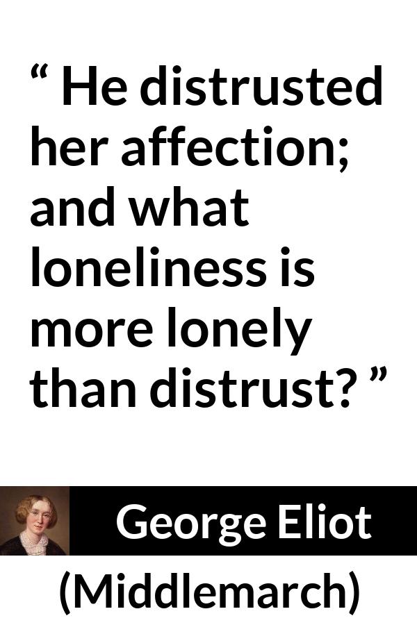 George Eliot - Middlemarch - He distrusted her affection; and what loneliness is more lonely than distrust?