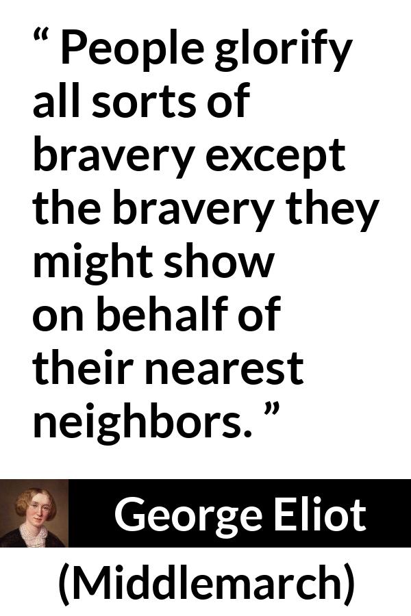 George Eliot - Middlemarch - People glorify all sorts of bravery except the bravery they might show on behalf of their nearest neighbors.