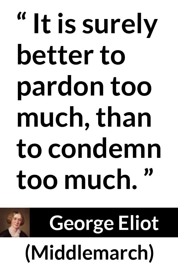 George Eliot - Middlemarch - It is surely better to pardon too much, than to condemn too much.