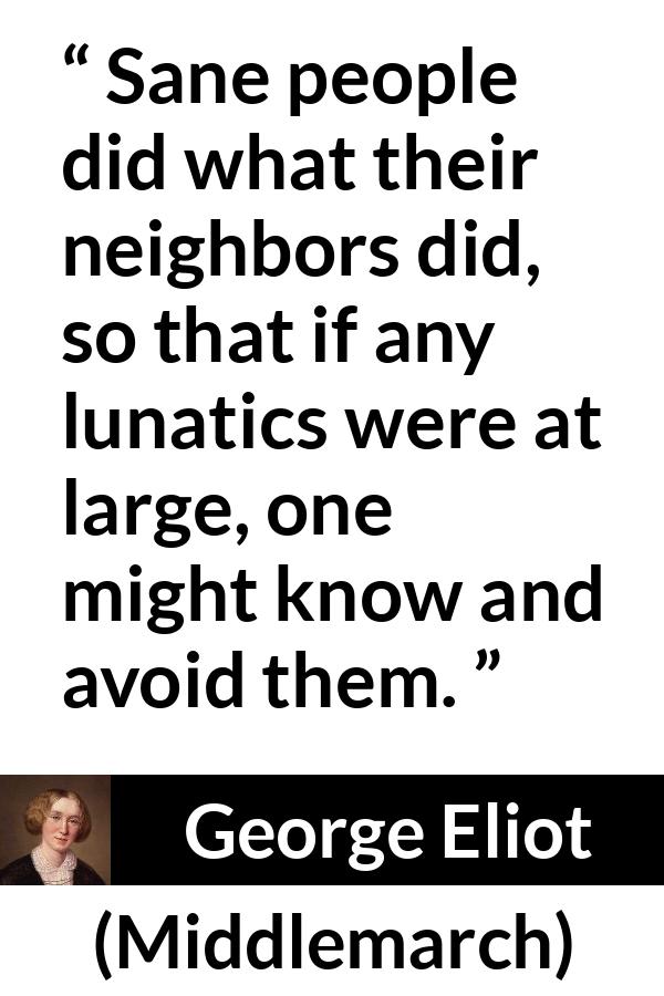 George Eliot - Middlemarch - Sane people did what their neighbors did, so that if any lunatics were at large, one might know and avoid them.