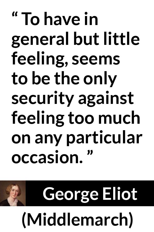 George Eliot - Middlemarch - To have in general but little feeling, seems to be the only security against feeling too much on any particular occasion.
