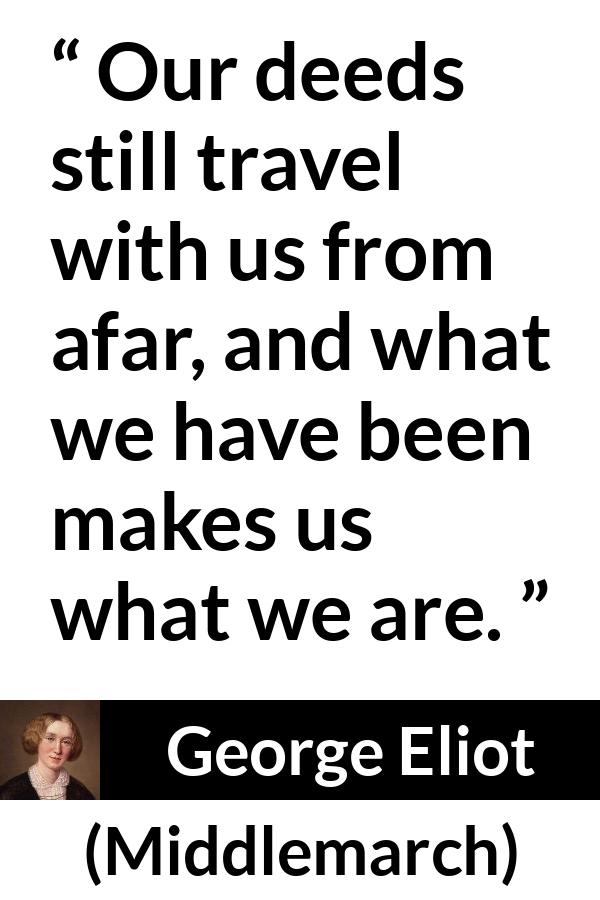 George Eliot - Middlemarch - Our deeds still travel with us from afar, and what we have been makes us what we are.