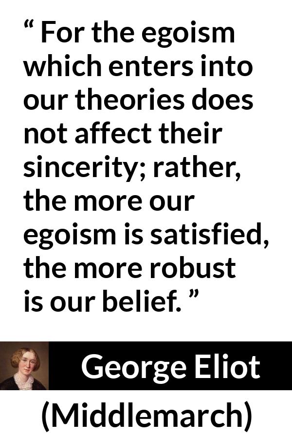 George Eliot - Middlemarch - For the egoism which enters into our theories does not affect their sincerity; rather, the more our egoism is satisfied, the more robust is our belief.