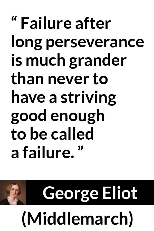 George Eliot - Middlemarch - Failure after long perseverance is much grander than never to have a striving good enough to be called a failure.