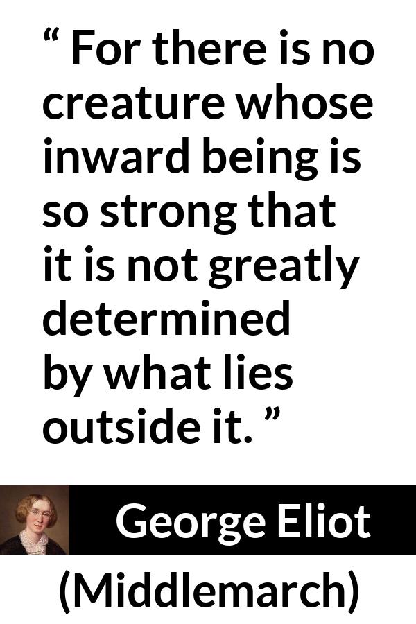 George Eliot - Middlemarch - For there is no creature whose inward being is so strong that it is not greatly determined by what lies outside it.