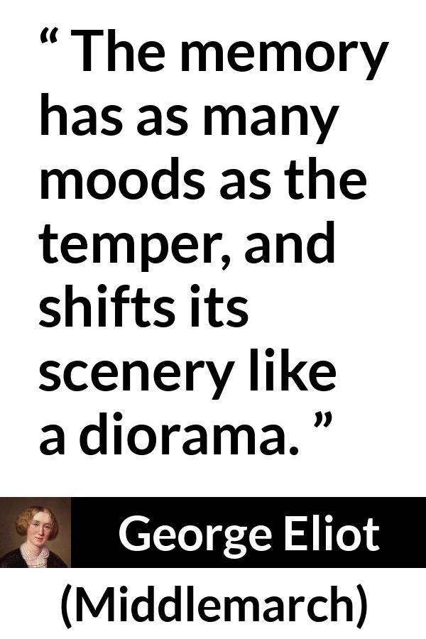 George Eliot - Middlemarch - The memory has as many moods as the temper, and shifts its scenery like a diorama.