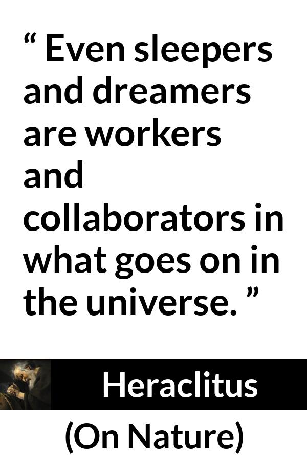 Heraclitus - On Nature - Even sleepers and dreamers are workers and collaborators in what goes on in the universe.