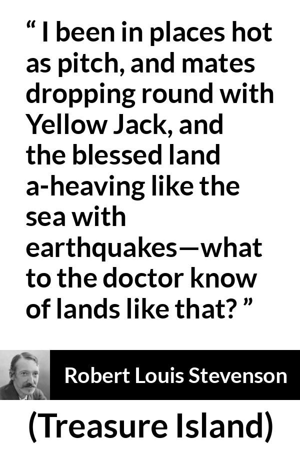 Robert Louis Stevenson - Treasure Island - I been in places hot as pitch, and mates dropping round with Yellow Jack, and the blessed land a-heaving like the sea with earthquakes—what to the doctor know of lands like that?