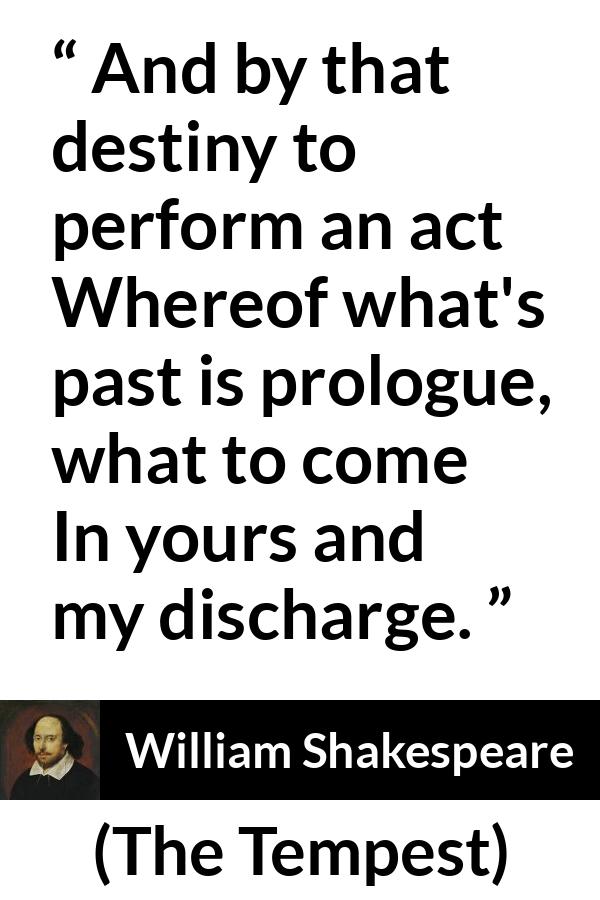 William Shakespeare - The Tempest - And by that destiny to perform an act
Whereof what's past is prologue, what to come
In yours and my discharge.