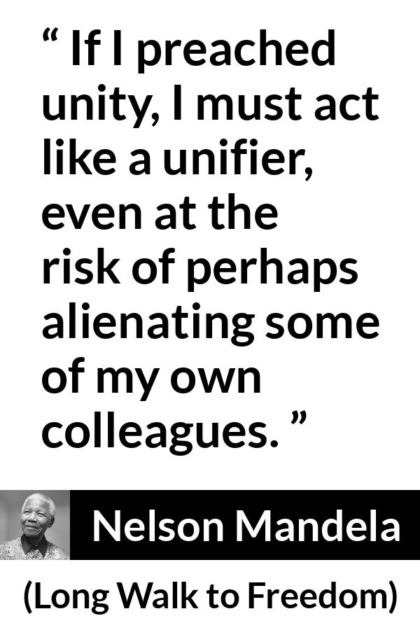 Nelson Mandela - Long Walk to Freedom - If I preached unity, I must act like a unifier, even at the risk of perhaps alienating some of my own colleagues.