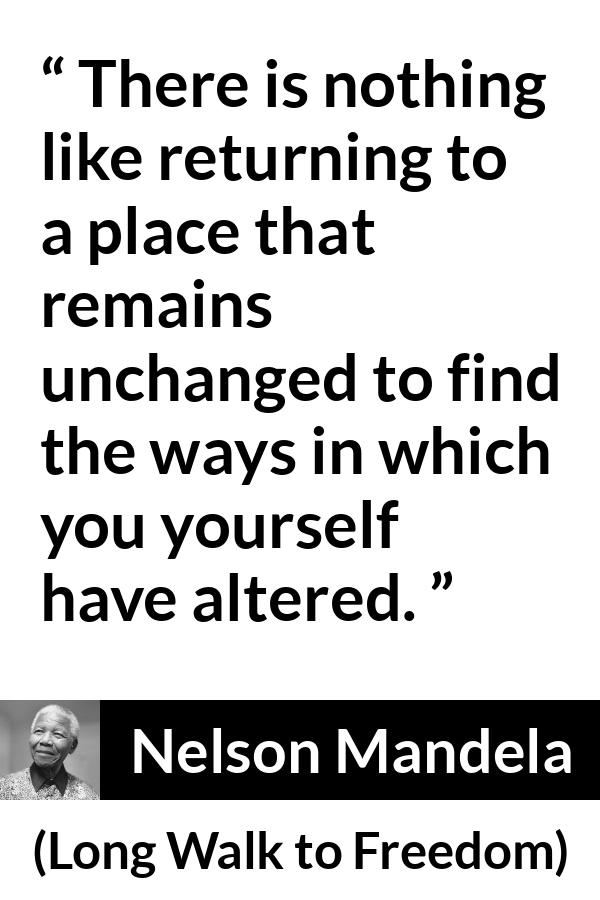 Nelson Mandela - Long Walk to Freedom - There is nothing like returning to a place that remains unchanged to find the ways in which you yourself have altered.