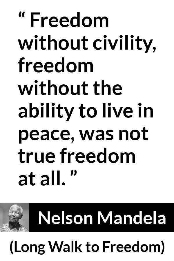 Nelson Mandela - Long Walk to Freedom - Freedom without civility, freedom without the ability to live in peace, was not true freedom at all.