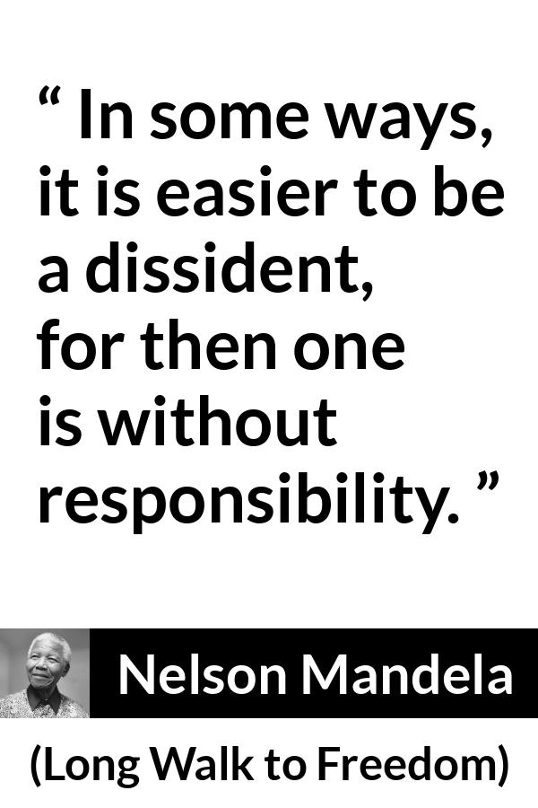 Nelson Mandela - Long Walk to Freedom - In some ways, it is easier to be a dissident, for then one is without responsibility.