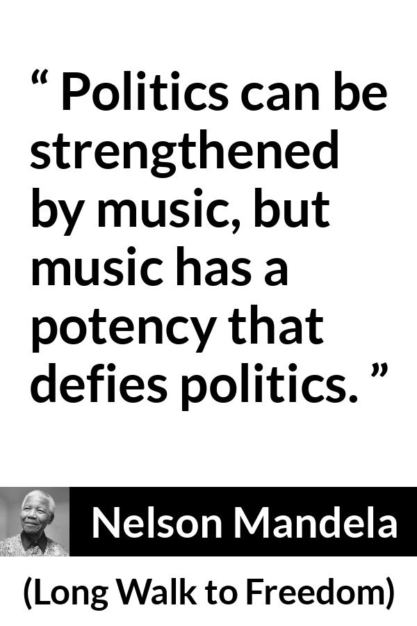 Nelson Mandela - Long Walk to Freedom - Politics can be strengthened by music, but music has a potency that defies politics.