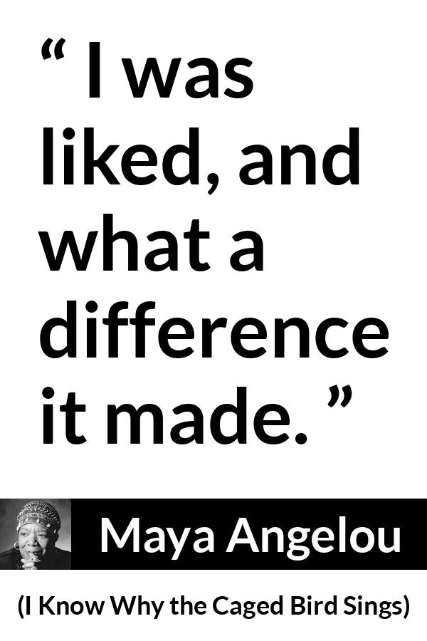Maya Angelou - I Know Why the Caged Bird Sings - I was liked, and what a difference it made.
