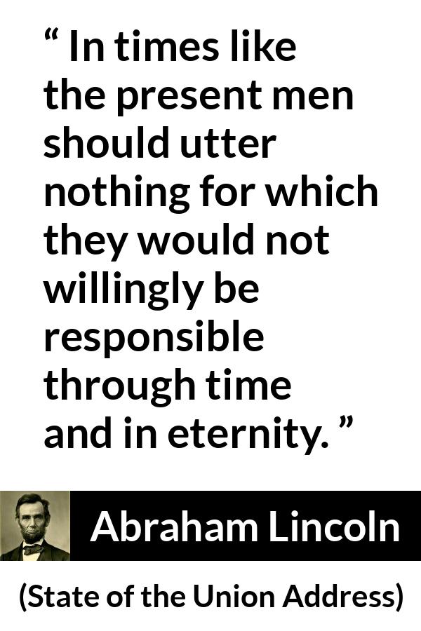 Abraham Lincoln - State of the Union Address - In times like the present men should utter nothing for which they would not willingly be responsible through time and in eternity.