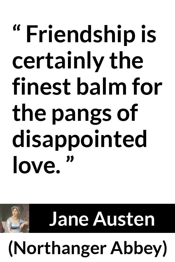 Jane Austen - Northanger Abbey - Friendship is certainly the finest balm for the pangs of disappointed love.