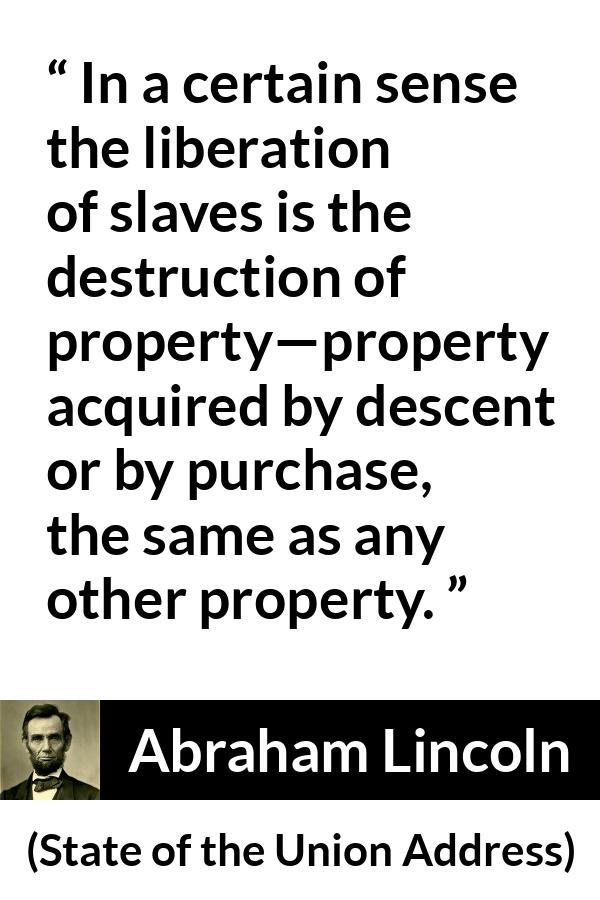 Abraham Lincoln - State of the Union Address - In a certain sense the liberation of slaves is the destruction of property—property acquired by descent or by purchase, the same as any other property.