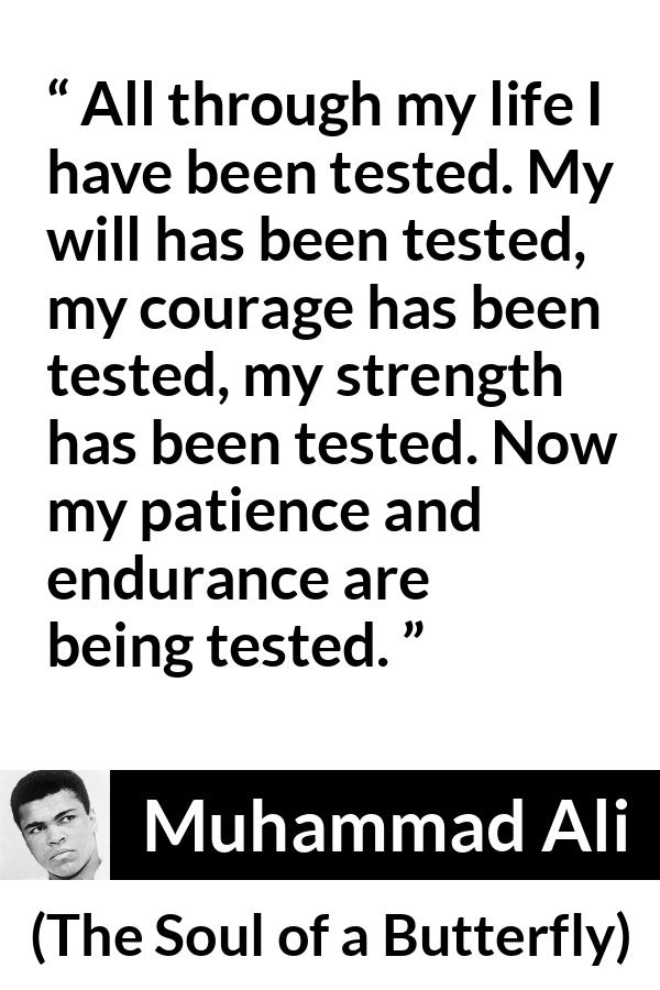 Muhammad Ali - The Soul of a Butterfly - All through my life I have been tested. My will has been tested, my courage has been tested, my strength has been tested. Now my patience and endurance are being tested.