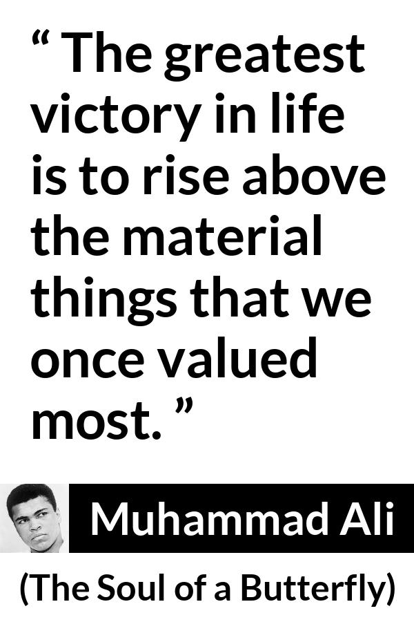 Muhammad Ali - The Soul of a Butterfly - The greatest victory in life is to rise above the material things that we once valued most.