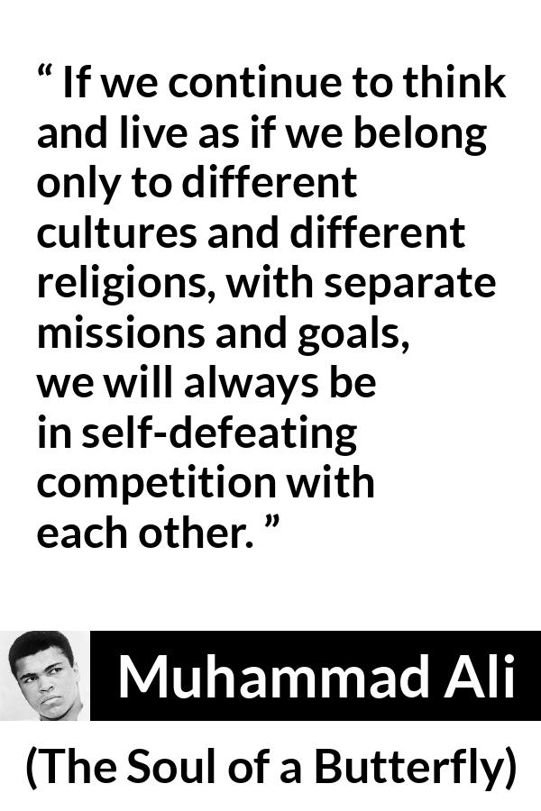 Muhammad Ali - The Soul of a Butterfly - If we continue to think and live as if we belong only to different cultures and different religions, with separate missions and goals, we will always be in self-defeating competition with each other.