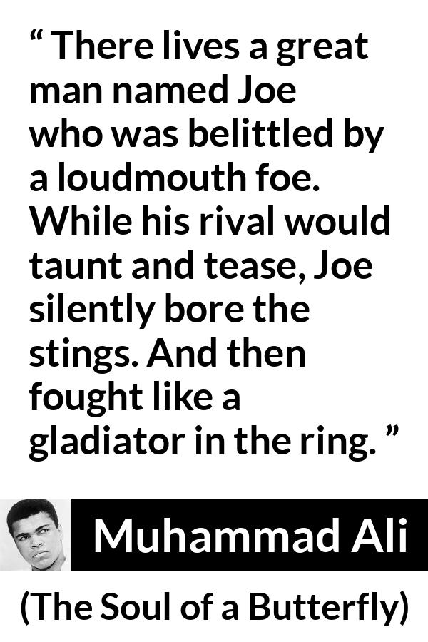 Muhammad Ali - The Soul of a Butterfly - There lives a great man named Joe who was belittled by a loudmouth foe. While his rival would taunt and tease, Joe silently bore the stings. And then fought like a gladiator in the ring.