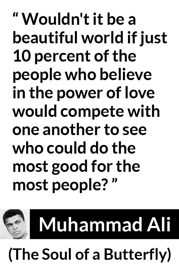 Muhammad Ali - The Soul of a Butterfly - Wouldn't it be a beautiful world if just 10 percent of the people who believe in the power of love would compete with one another to see who could do the most good for the most people?