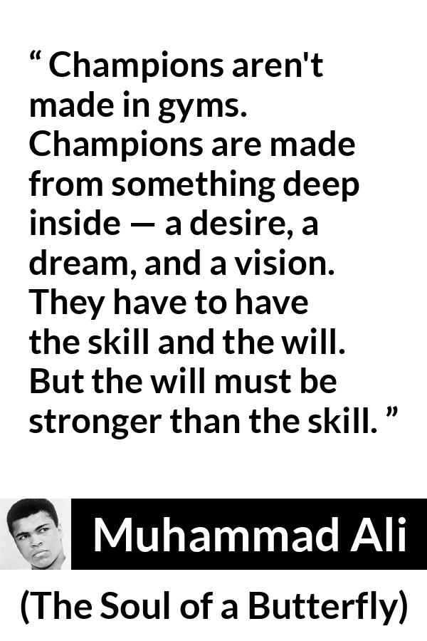 Muhammad Ali - The Soul of a Butterfly - Champions aren't made in gyms. Champions are made from something deep inside — a desire, a dream, and a vision. They have to have the skill and the will. But the will must be stronger than the skill.