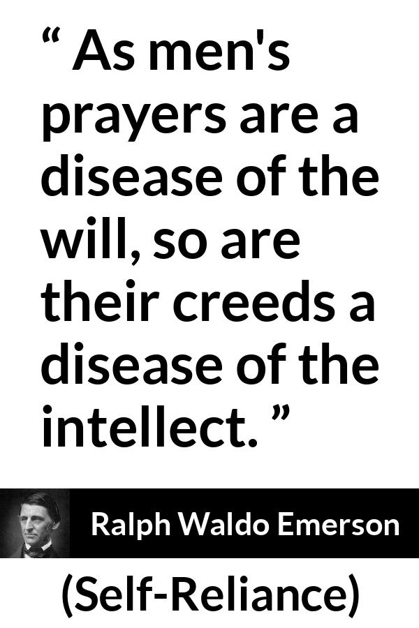Ralph Waldo Emerson - Self-Reliance - As men's prayers are a disease of the will, so are their creeds a disease of the intellect.