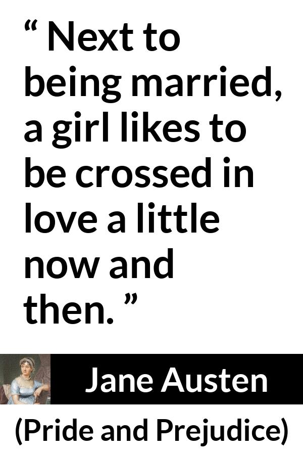 Jane Austen - Pride and Prejudice - Next to being married, a girl likes to be crossed in love a little now and then.