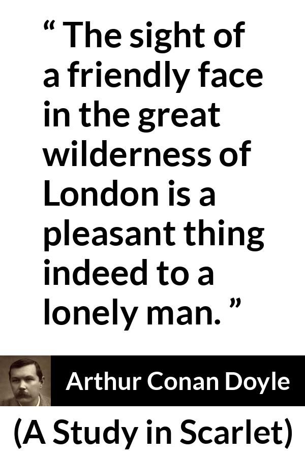 Arthur Conan Doyle - A Study in Scarlet - The sight of a friendly face in the great wilderness of London is a pleasant thing indeed to a lonely man.