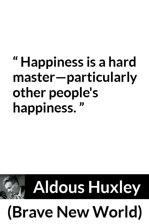 Aldous Huxley - Brave New World - Happiness is a hard master—particularly other people's happiness.