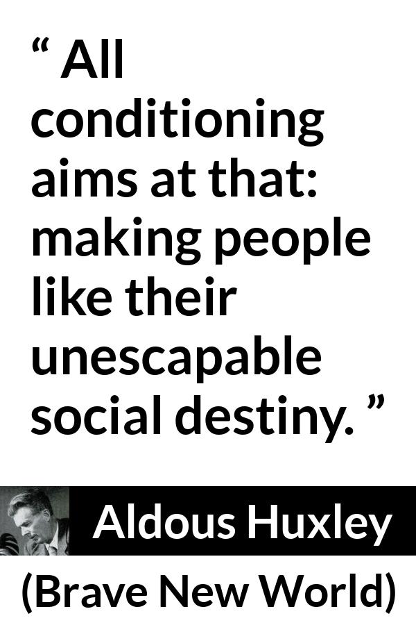 Aldous Huxley - Brave New World - All conditioning aims at that: making people like their unescapable social destiny.