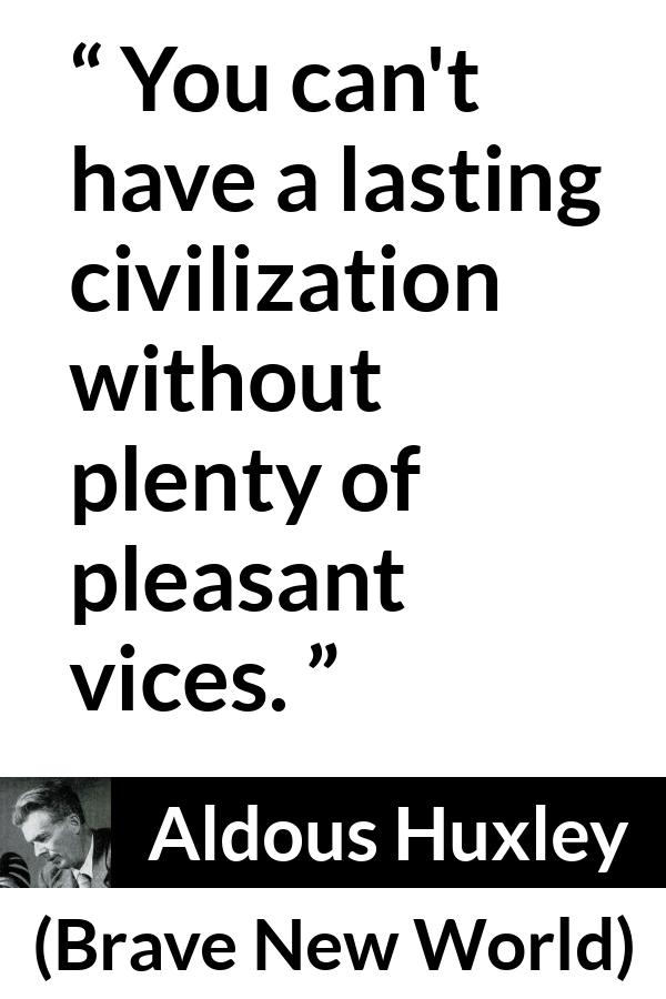 Aldous Huxley - Brave New World - You can't have a lasting civilization without plenty of pleasant vices.