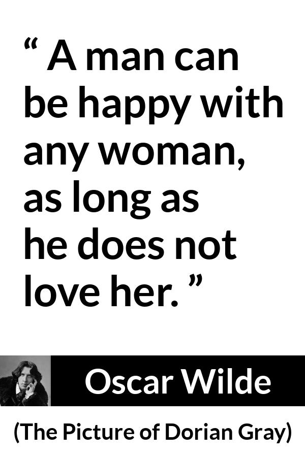Oscar Wilde - The Picture of Dorian Gray - A man can be happy with any woman, as long as he does not love her.
