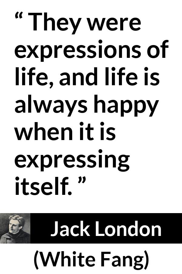 Jack London - White Fang - They were expressions of life, and life is always happy when it is expressing itself.