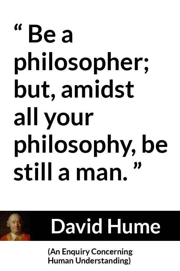 David Hume - An Enquiry Concerning Human Understanding - Be a philosopher; but, amidst all your philosophy, be still a man.