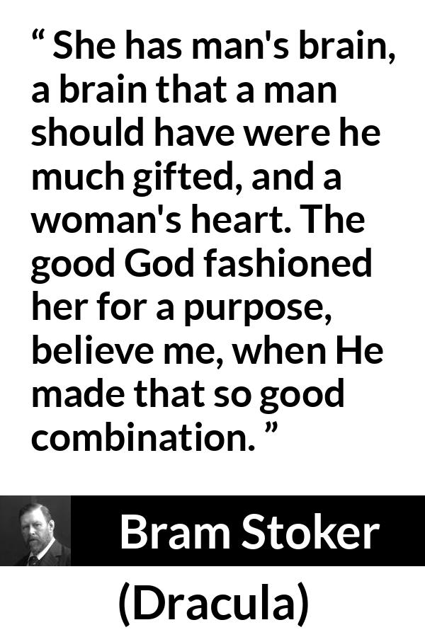 Bram Stoker - Dracula - She has man's brain, a brain that a man should have were he much gifted, and a woman's heart. The good God fashioned her for a purpose, believe me, when He made that so good combination.