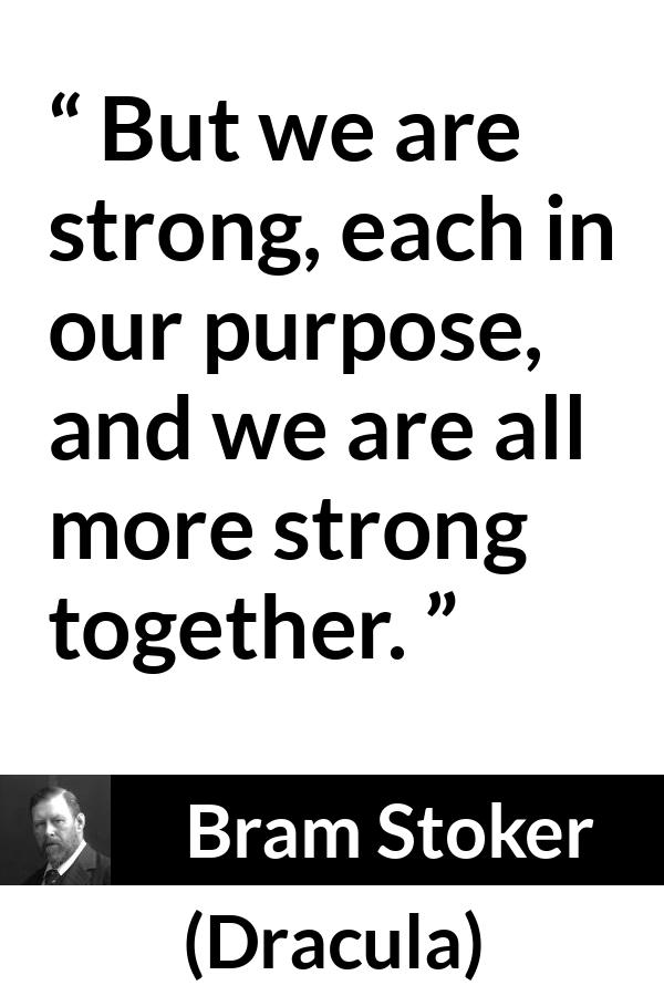 Bram Stoker - Dracula - But we are strong, each in our purpose, and we are all more strong together.