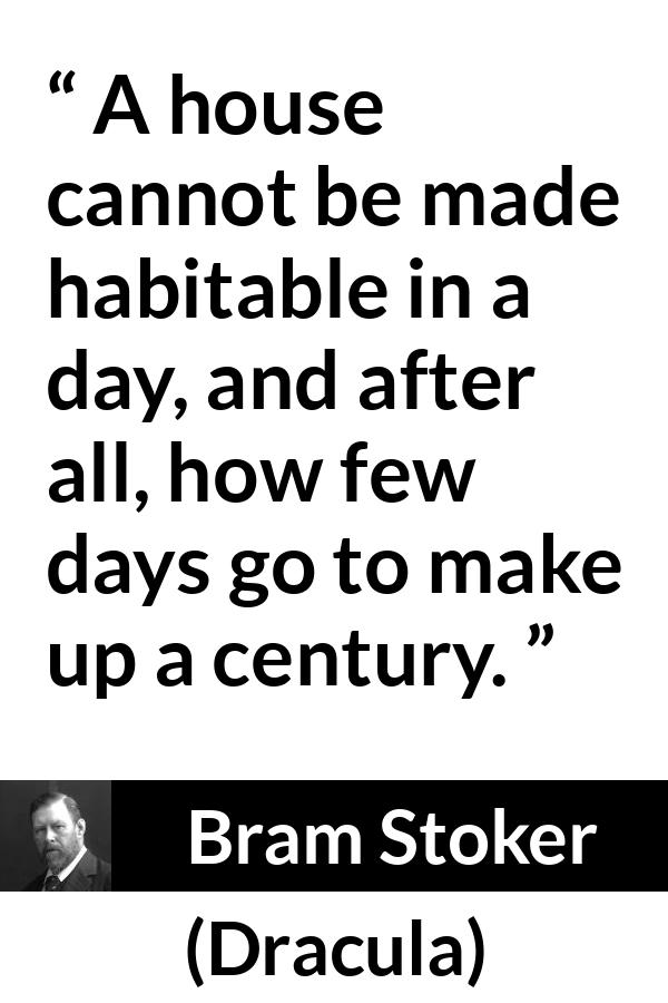 Bram Stoker - Dracula - A house cannot be made habitable in a day, and after all, how few days go to make up a century.