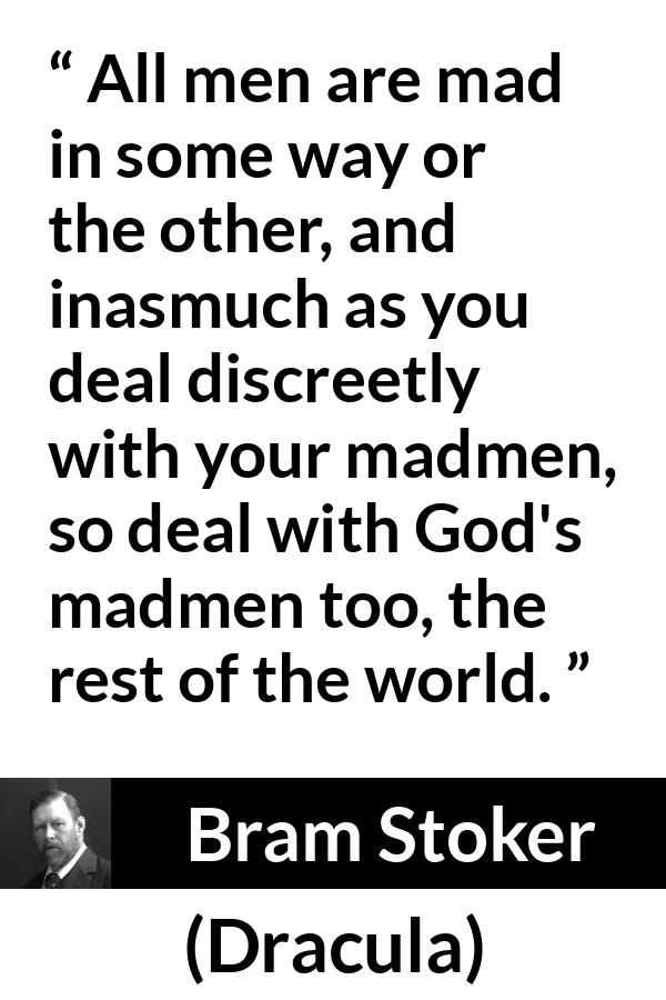 Bram Stoker - Dracula - All men are mad in some way or the other, and inasmuch as you deal discreetly with your madmen, so deal with God's madmen too, the rest of the world.