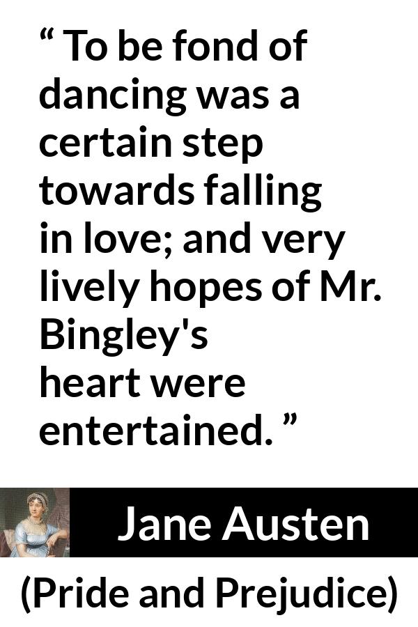 Jane Austen - Pride and Prejudice - To be fond of dancing was a certain step towards falling in love; and very lively hopes of Mr. Bingley's heart were entertained.