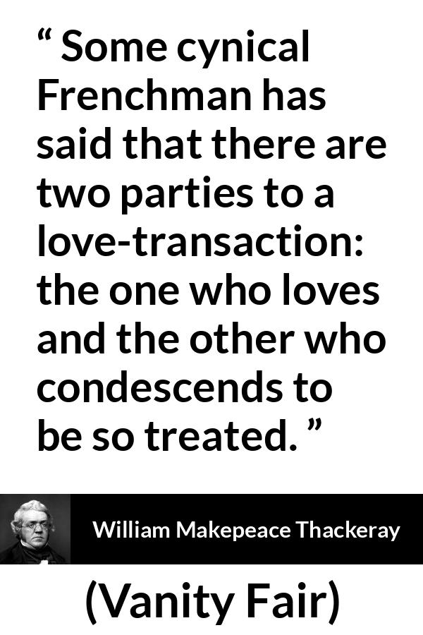 William Makepeace Thackeray - Vanity Fair - Some cynical Frenchman has said that there are two parties to a love-transaction: the one who loves and the other who condescends to be so treated.