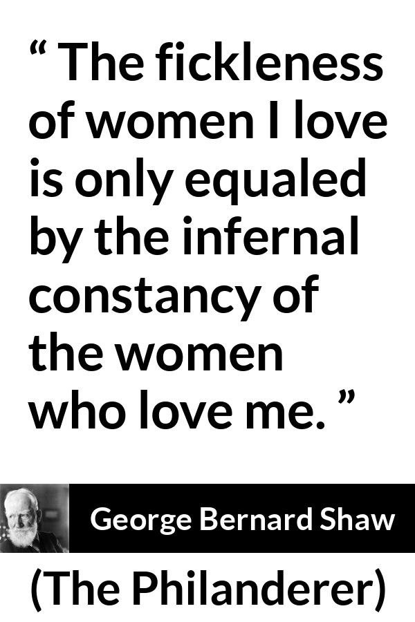 George Bernard Shaw - The Philanderer - The fickleness of women I love is only equaled by the infernal constancy of the women who love me.