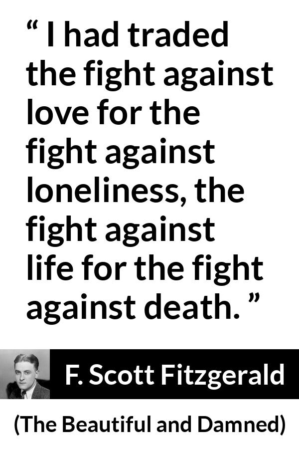 F. Scott Fitzgerald - The Beautiful and Damned - I had traded the fight against love for the fight against loneliness, the fight against life for the fight against death.
