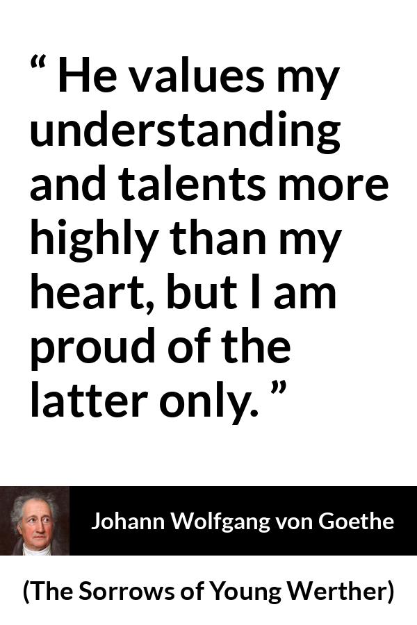 Johann Wolfgang von Goethe - The Sorrows of Young Werther - He values my understanding and talents more highly than my heart, but I am proud of the latter only.