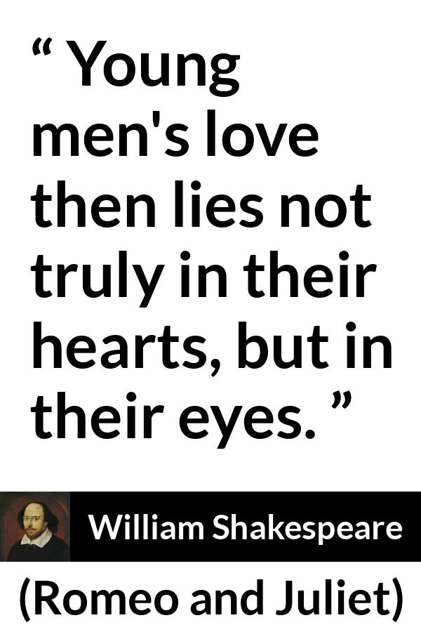 William Shakespeare - Romeo and Juliet - Young men's love then lies not truly in their hearts, but in their eyes.