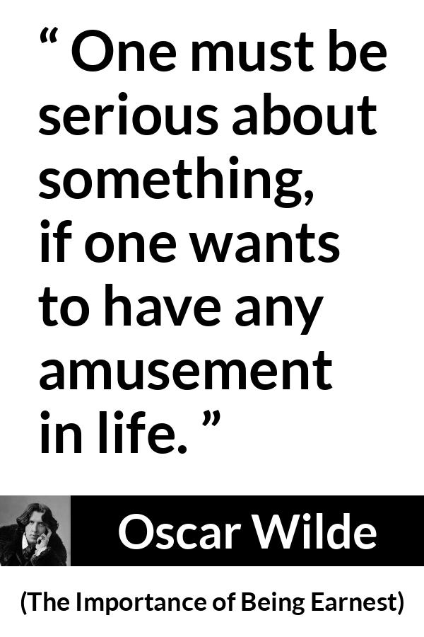 Oscar Wilde - The Importance of Being Earnest - One must be serious about something, if one wants to have any amusement in life.