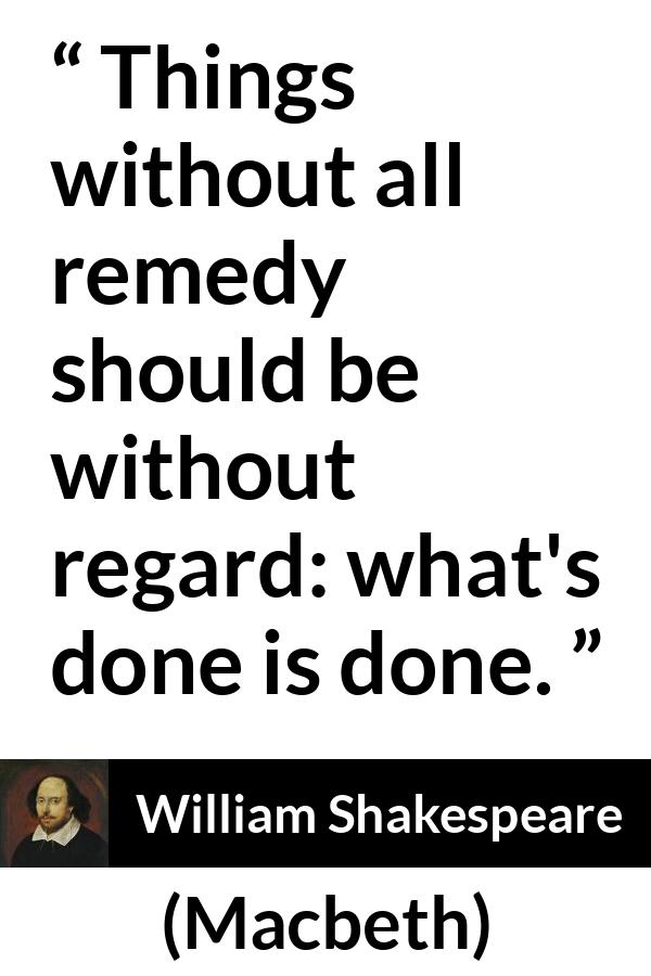 William Shakespeare - Macbeth - Things without all remedy should be without regard: what's done is done.