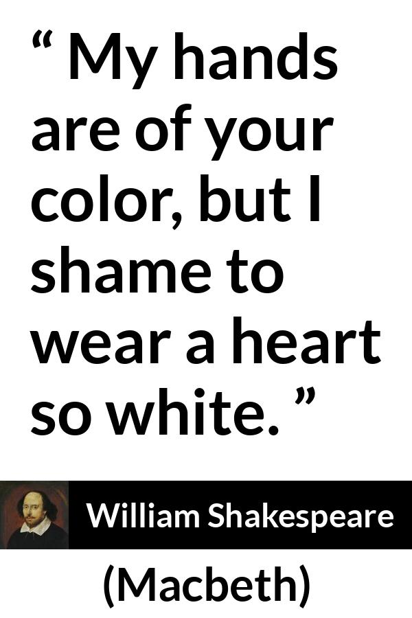 William Shakespeare - Macbeth - My hands are of your color, but I shame to wear a heart so white.